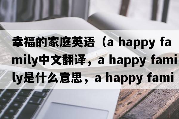 幸福的家庭英語（a happy family中文翻譯，a happy family是什么意思，a happy family發(fā)音、用法及例句）