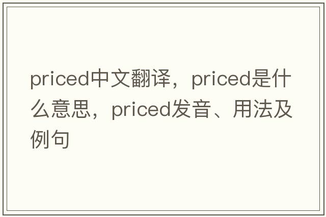 priced中文翻譯，priced是什么意思，priced發(fā)音、用法及例句