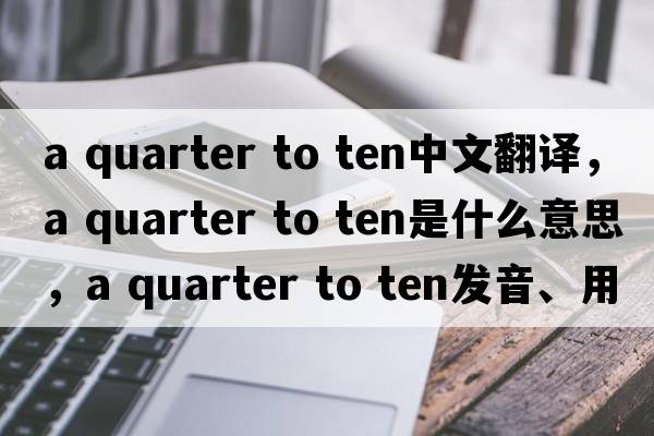 a quarter to ten中文翻譯，a quarter to ten是什么意思，a quarter to ten發(fā)音、用法及例句