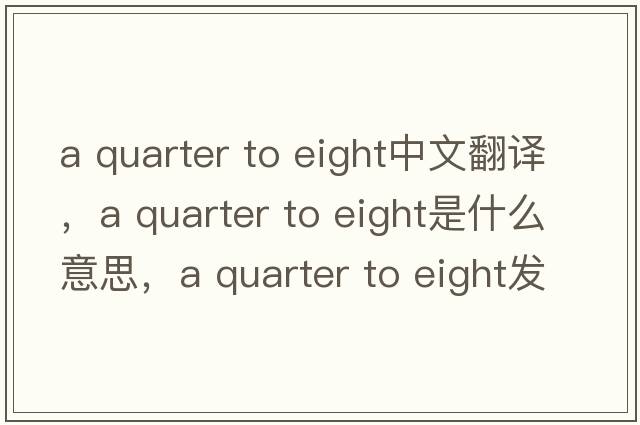 a quarter to eight中文翻譯，a quarter to eight是什么意思，a quarter to eight發(fā)音、用法及例句
