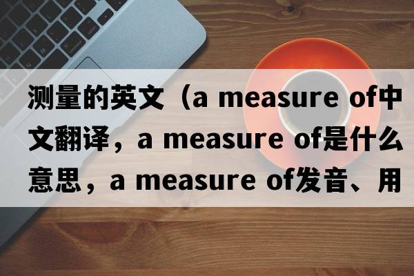 測量的英文（a measure of中文翻譯，a measure of是什么意思，a measure of發(fā)音、用法及例句）