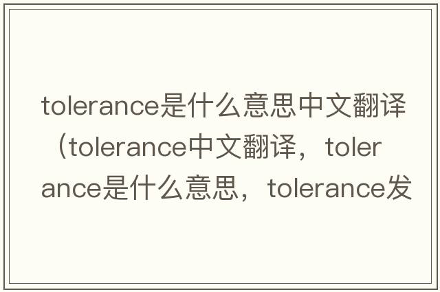 tolerance是什么意思中文翻譯（tolerance中文翻譯，tolerance是什么意思，tolerance發(fā)音、用法及例句）