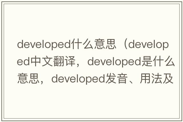 developed什么意思（developed中文翻譯，developed是什么意思，developed發(fā)音、用法及例句）