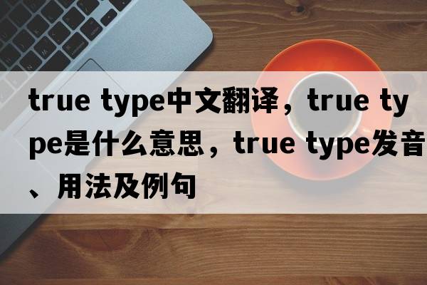 true type中文翻譯，true type是什么意思，true type發(fā)音、用法及例句