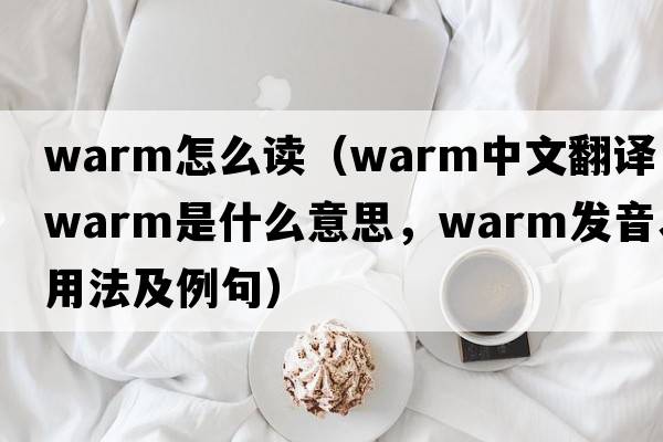 warm怎么讀（warm中文翻譯，warm是什么意思，warm發(fā)音、用法及例句）