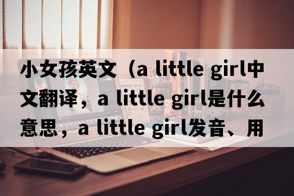 小女孩英文（a little girl中文翻譯，a little girl是什么意思，a little girl發(fā)音、用法及例句）