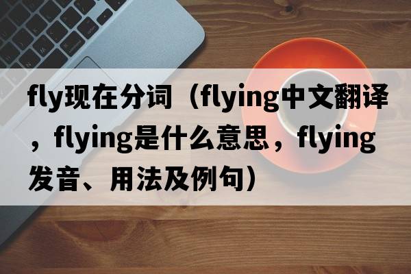 fly現在分詞（flying中文翻譯，flying是什么意思，flying發(fā)音、用法及例句）