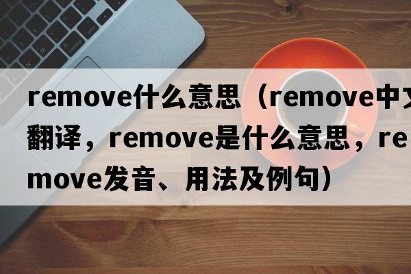 remove什么意思（remove中文翻譯，remove是什么意思，remove發(fā)音、用法及例句）