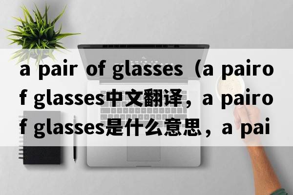 a pair of glasses（a pairof glasses中文翻譯，a pairof glasses是什么意思，a pairof glasses發(fā)音、用法及例句）