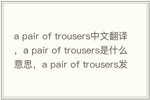 a pair of trousers中文翻譯，a pair of trousers是什么意思，a pair of trousers發(fā)音、用法及例句
