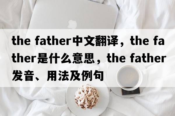 the father中文翻譯，the father是什么意思，the father發(fā)音、用法及例句