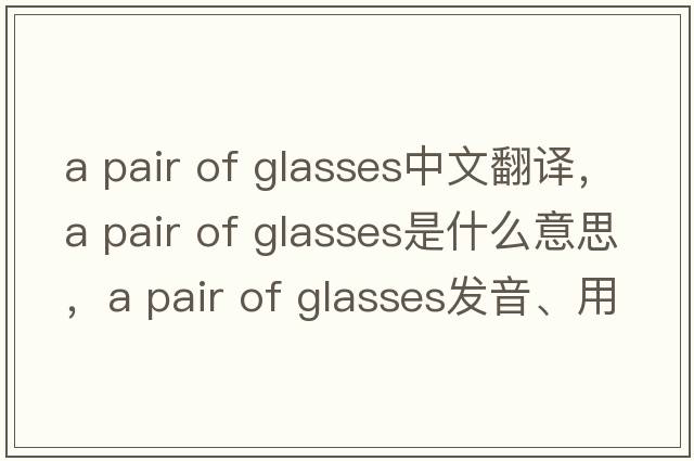 a pair of glasses中文翻譯，a pair of glasses是什么意思，a pair of glasses發(fā)音、用法及例句