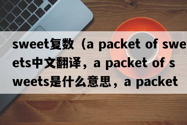 sweet復數(shù)（a packet of sweets中文翻譯，a packet of sweets是什么意思，a packet of sweets發(fā)音、用法及例句）