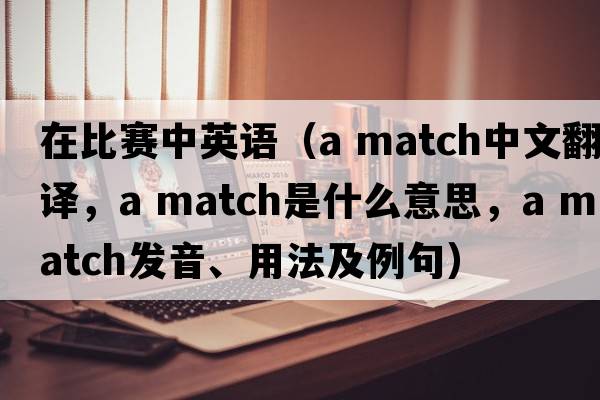 在比賽中英語（a match中文翻譯，a match是什么意思，a match發(fā)音、用法及例句）
