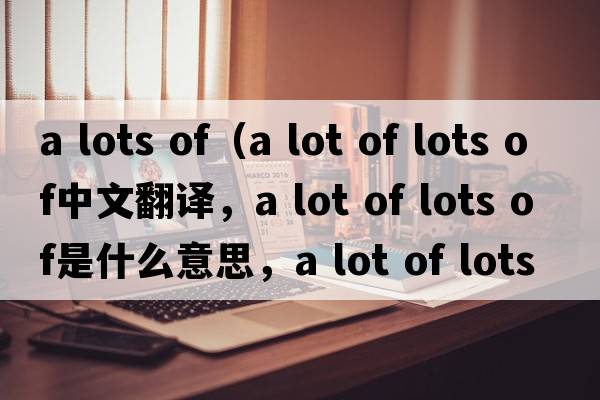 a lots of（a lot of lots of中文翻譯，a lot of lots of是什么意思，a lot of lots of發(fā)音、用法及例句）