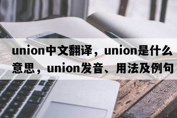 union中文翻譯，union是什么意思，union發(fā)音、用法及例句