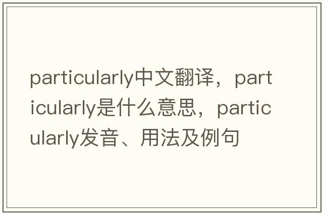 particularly中文翻譯，particularly是什么意思，particularly發(fā)音、用法及例句