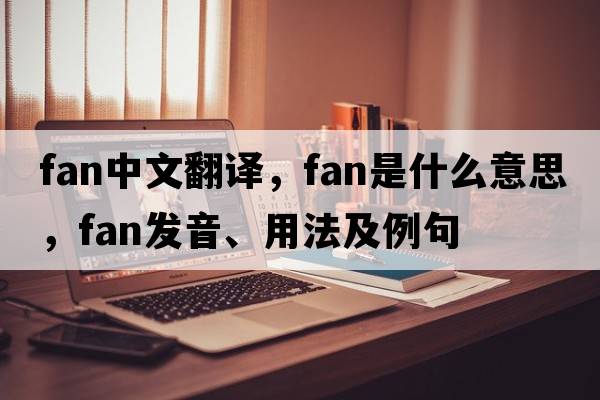 fan中文翻譯，fan是什么意思，fan發(fā)音、用法及例句