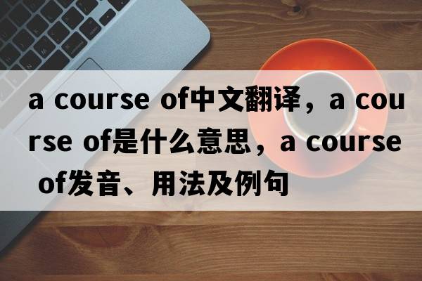 a course of中文翻譯，a course of是什么意思，a course of發(fā)音、用法及例句