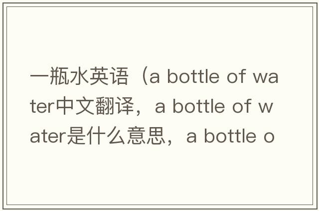 一瓶水英語(yǔ)（a bottle of water中文翻譯，a bottle of water是什么意思，a bottle of water發(fā)音、用法及例句）