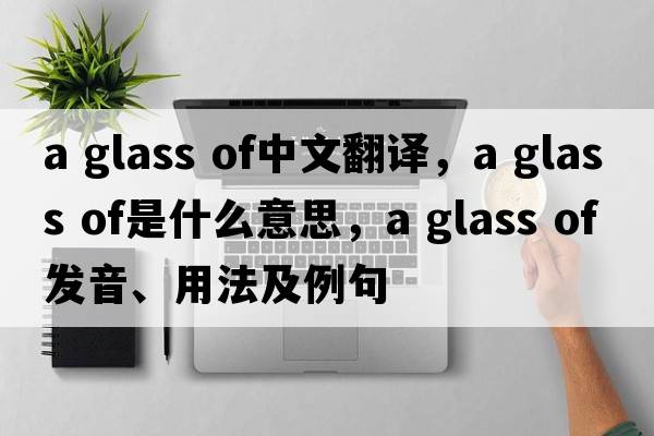 a glass of中文翻譯，a glass of是什么意思，a glass of發(fā)音、用法及例句