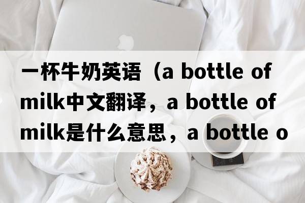 一杯牛奶英語（a bottle of milk中文翻譯，a bottle of milk是什么意思，a bottle of milk發(fā)音、用法及例句）
