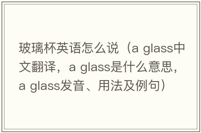 玻璃杯英語(yǔ)怎么說(shuō)（a glass中文翻譯，a glass是什么意思，a glass發(fā)音、用法及例句）