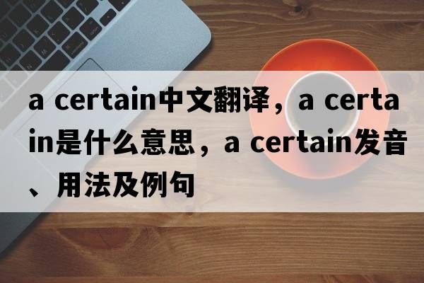 a certain中文翻譯，a certain是什么意思，a certain發(fā)音、用法及例句