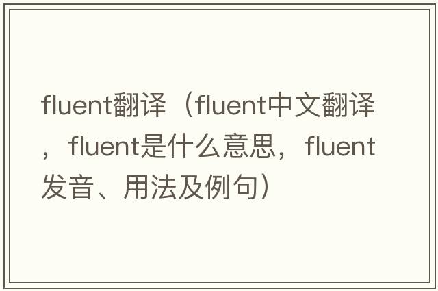 fluent翻譯（fluent中文翻譯，fluent是什么意思，fluent發(fā)音、用法及例句）
