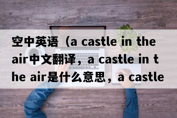 空中英語（a castle in the air中文翻譯，a castle in the air是什么意思，a castle in the air發(fā)音、用法及例句）