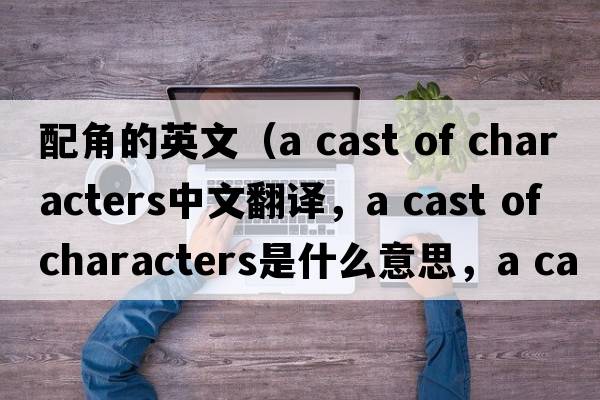 配角的英文（a cast of characters中文翻譯，a cast of characters是什么意思，a cast of characters發(fā)音、用法及例句）