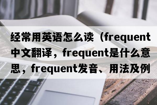 經(jīng)常用英語怎么讀（frequent中文翻譯，frequent是什么意思，frequent發(fā)音、用法及例句）