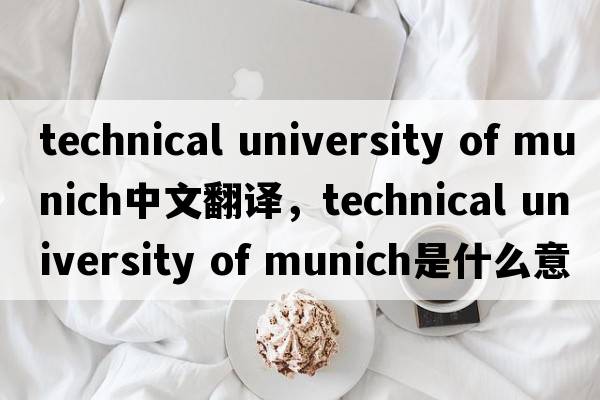 technical university of munich中文翻譯，technical university of munich是什么意思，technical university of munic