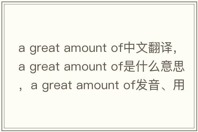 a great amount of中文翻譯，a great amount of是什么意思，a great amount of發(fā)音、用法及例句