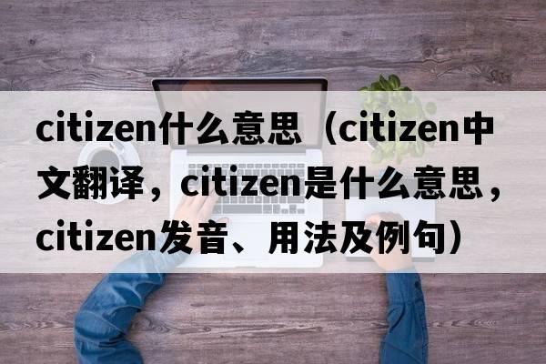 citizen什么意思（citizen中文翻譯，citizen是什么意思，citizen發(fā)音、用法及例句）