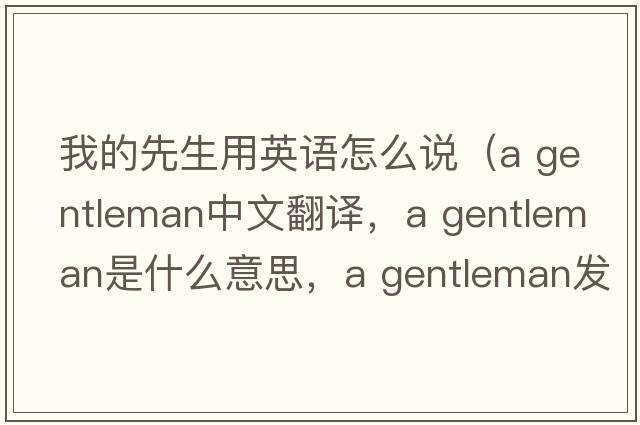 我的先生用英語怎么說（a gentleman中文翻譯，a gentleman是什么意思，a gentleman發(fā)音、用法及例句）