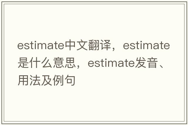 estimate中文翻譯，estimate是什么意思，estimate發(fā)音、用法及例句