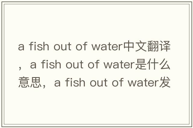 a fish out of water中文翻譯，a fish out of water是什么意思，a fish out of water發(fā)音、用法及例句