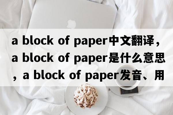 a block of paper中文翻譯，a block of paper是什么意思，a block of paper發(fā)音、用法及例句