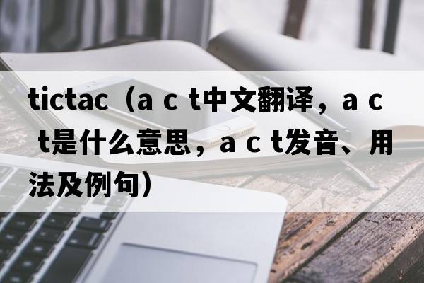 tictac（a c t中文翻譯，a c t是什么意思，a c t發(fā)音、用法及例句）
