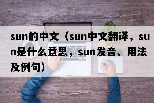 sun的中文（sun中文翻譯，sun是什么意思，sun發(fā)音、用法及例句）