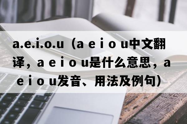 a.e.i.o.u（a e i o u中文翻譯，a e i o u是什么意思，a e i o u發(fā)音、用法及例句）