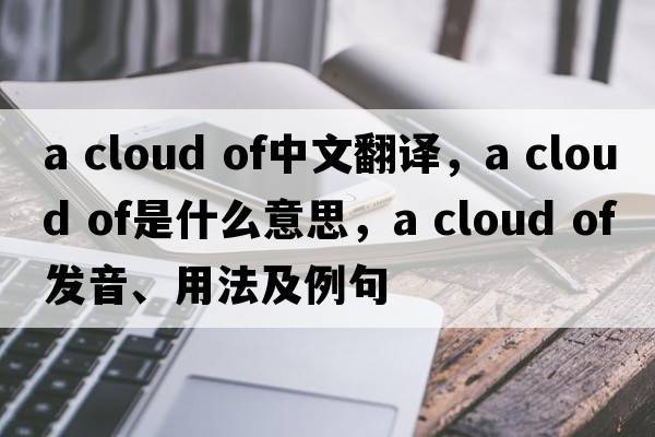 a cloud of中文翻譯，a cloud of是什么意思，a cloud of發(fā)音、用法及例句