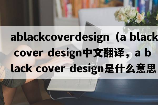 ablackcoverdesign（a black cover design中文翻譯，a black cover design是什么意思，a black cover design發(fā)音、用法及例句）
