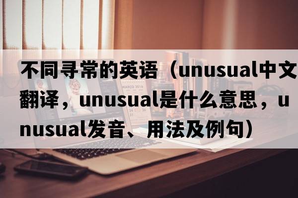 不同尋常的英語(yǔ)（unusual中文翻譯，unusual是什么意思，unusual發(fā)音、用法及例句）
