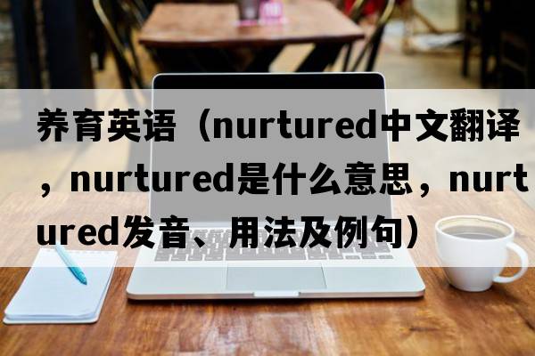 養(yǎng)育英語(yǔ)（nurtured中文翻譯，nurtured是什么意思，nurtured發(fā)音、用法及例句）