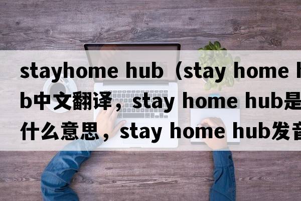 stayhome hub（stay home hub中文翻譯，stay home hub是什么意思，stay home hub發(fā)音、用法及例句）