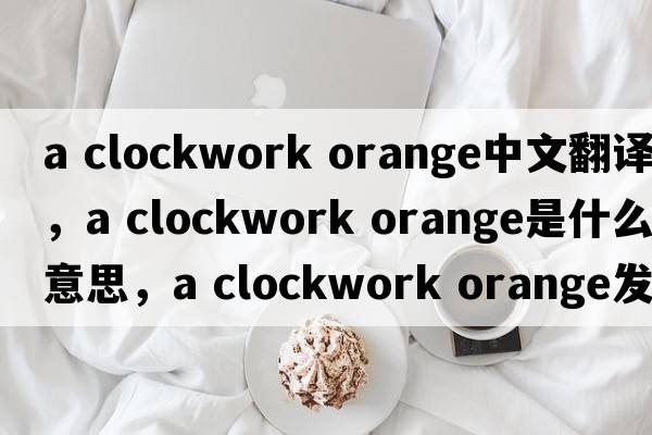 a clockwork orange中文翻譯，a clockwork orange是什么意思，a clockwork orange發(fā)音、用法及例句