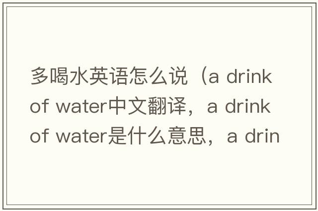 多喝水英語怎么說（a drink of water中文翻譯，a drink of water是什么意思，a drink of water發(fā)音、用法及例句）