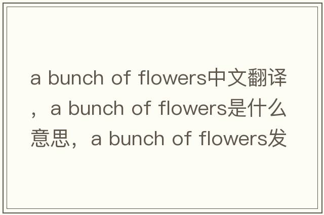 a bunch of flowers中文翻譯，a bunch of flowers是什么意思，a bunch of flowers發(fā)音、用法及例句